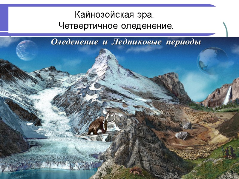 Кайнозойская эра.  Четвертичное оледенение.